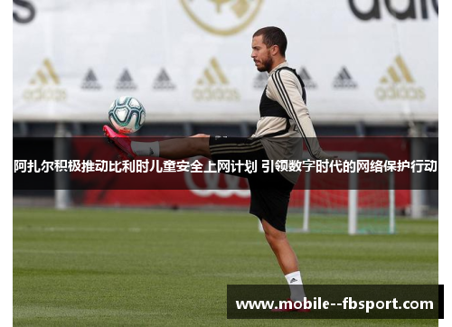 阿扎尔积极推动比利时儿童安全上网计划 引领数字时代的网络保护行动