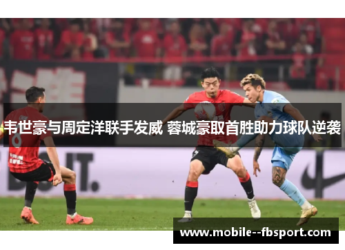 韦世豪与周定洋联手发威 蓉城豪取首胜助力球队逆袭