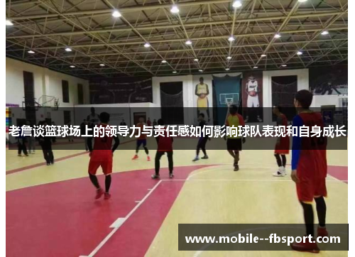 老詹谈篮球场上的领导力与责任感如何影响球队表现和自身成长