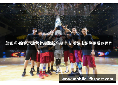 詹姆斯·哈登运动营养品牌新产品上市 引爆市场热潮反响强烈