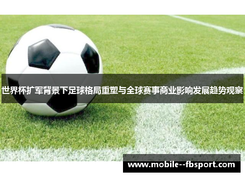 世界杯扩军背景下足球格局重塑与全球赛事商业影响发展趋势观察 世界杯扩军背景下足球格局重塑与全球赛事商业影响发展趋势观察