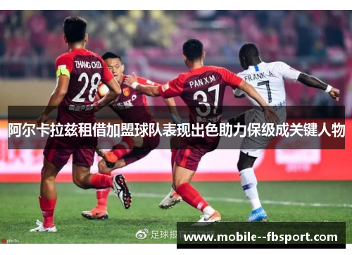 阿尔卡拉兹租借加盟球队表现出色助力保级成关键人物