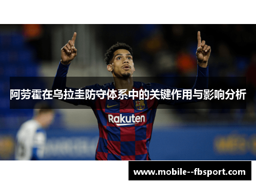 阿劳霍在乌拉圭防守体系中的关键作用与影响分析 阿劳霍在乌拉圭防守体系中的关键作用与影响分析