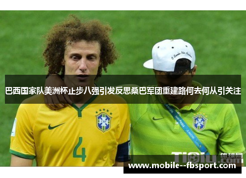 巴西国家队美洲杯止步八强引发反思桑巴军团重建路何去何从引关注 巴西国家队美洲杯止步八强引发反思桑巴军团重建路何去何从引关注