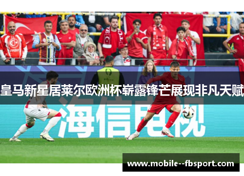 皇马新星居莱尔欧洲杯崭露锋芒展现非凡天赋