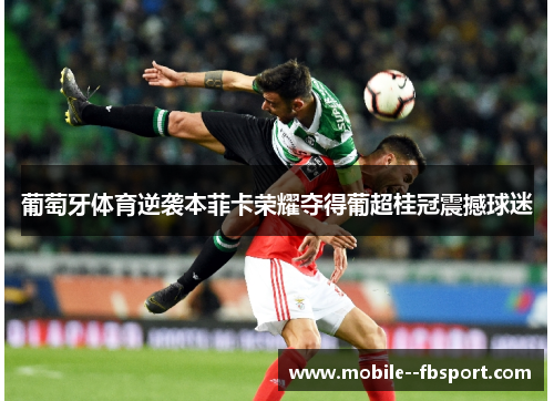 葡萄牙体育逆袭本菲卡荣耀夺得葡超桂冠震撼球迷