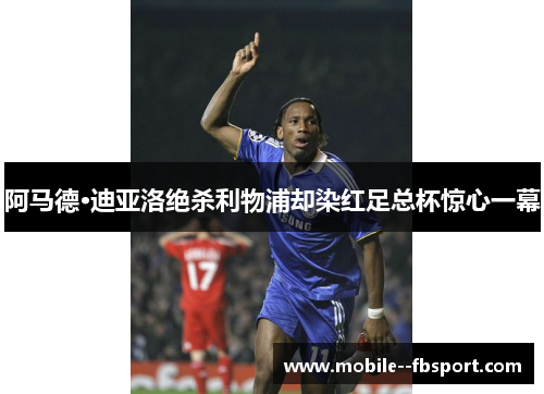 阿马德·迪亚洛绝杀利物浦却染红足总杯惊心一幕