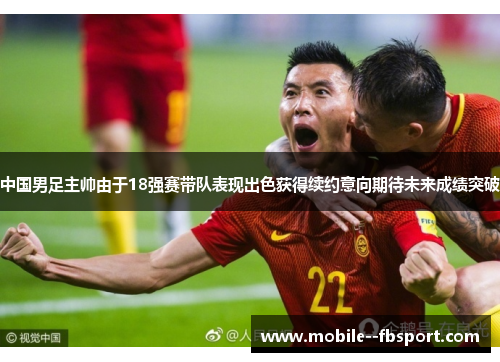中国男足主帅由于18强赛带队表现出色获得续约意向期待未来成绩突破 中国男足主帅由于18强赛带队表现出色获得续约意向期待未来成绩突破
