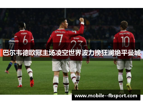 巴尔韦德欧冠主场凌空世界波力挽狂澜绝平曼城 巴尔韦德欧冠主场凌空世界波力挽狂澜绝平曼城