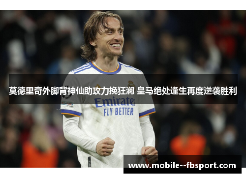 莫德里奇外脚背神仙助攻力挽狂澜 皇马绝处逢生再度逆袭胜利 莫德里奇外脚背神仙助攻力挽狂澜 皇马绝处逢生再度逆袭胜利